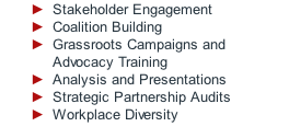 Stakeholder Engagement Coalition Building Grassroots Campaigns and Advocacy Training Analysis and Presentations Strategic Partnership Audits Workplace Diversity